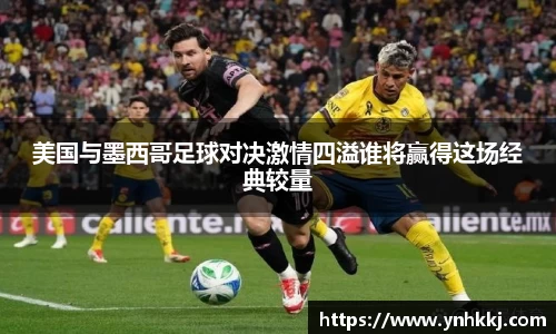 美国与墨西哥足球对决激情四溢谁将赢得这场经典较量