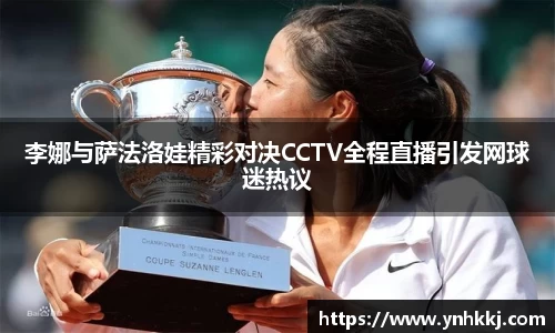 李娜与萨法洛娃精彩对决CCTV全程直播引发网球迷热议