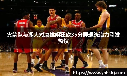 火箭队与湖人对决姚明狂砍35分展现统治力引发热议