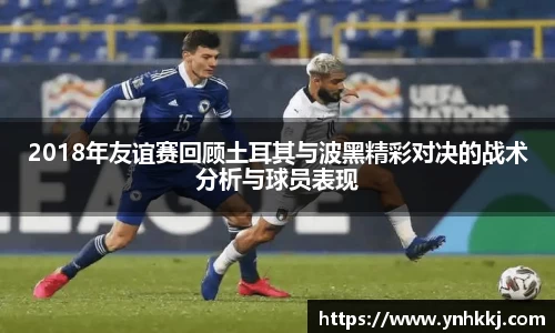 2018年友谊赛回顾土耳其与波黑精彩对决的战术分析与球员表现