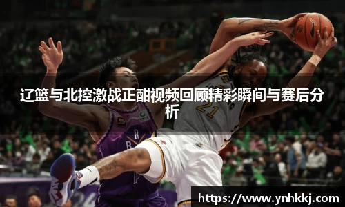 辽篮与北控激战正酣视频回顾精彩瞬间与赛后分析