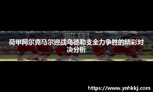 荷甲阿尔克马尔迎战乌德勒支全力争胜的精彩对决分析